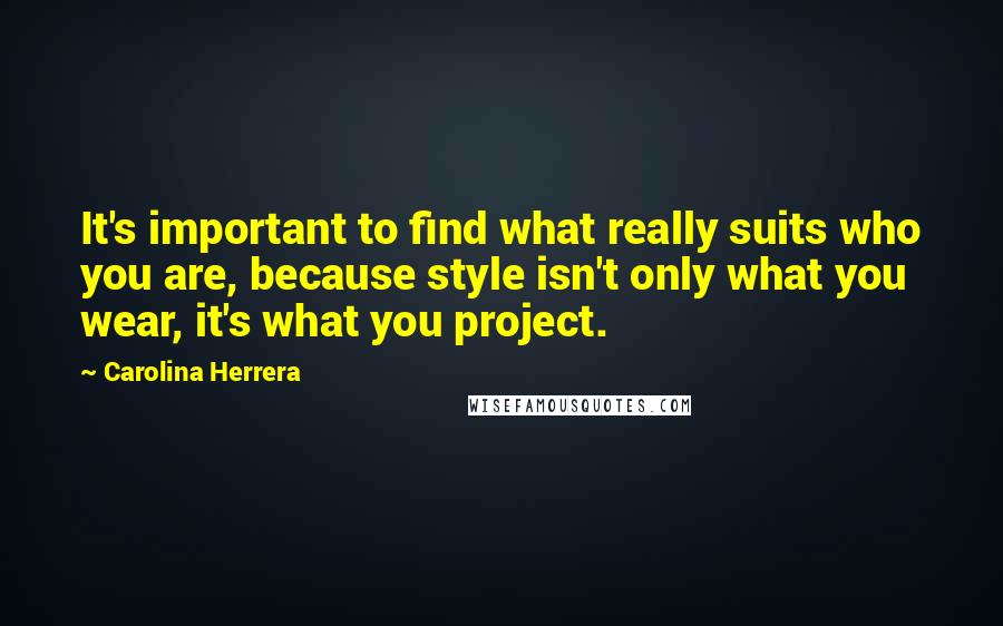 Carolina Herrera Quotes: It's important to find what really suits who you are, because style isn't only what you wear, it's what you project.