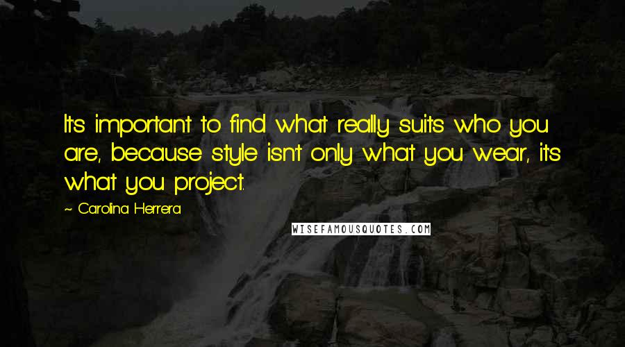 Carolina Herrera Quotes: It's important to find what really suits who you are, because style isn't only what you wear, it's what you project.