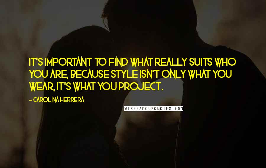 Carolina Herrera Quotes: It's important to find what really suits who you are, because style isn't only what you wear, it's what you project.