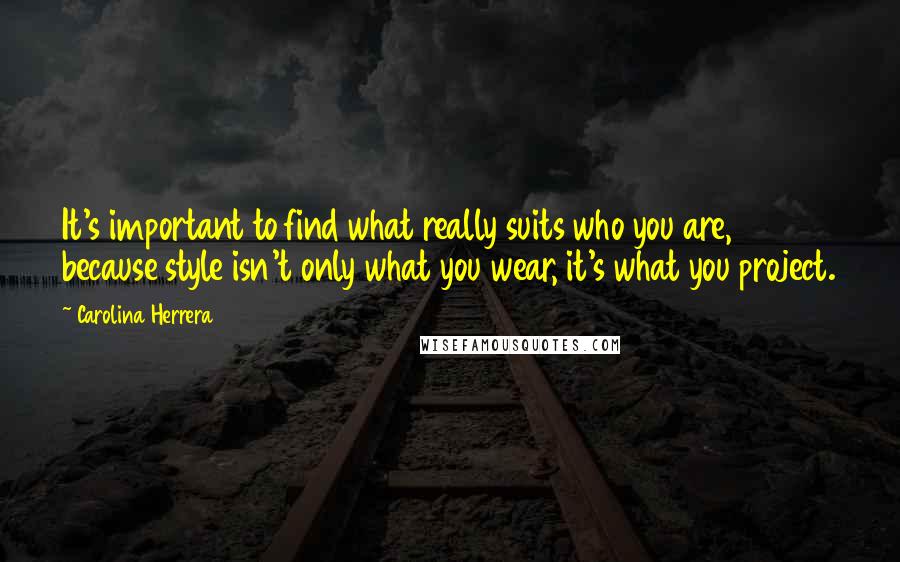 Carolina Herrera Quotes: It's important to find what really suits who you are, because style isn't only what you wear, it's what you project.