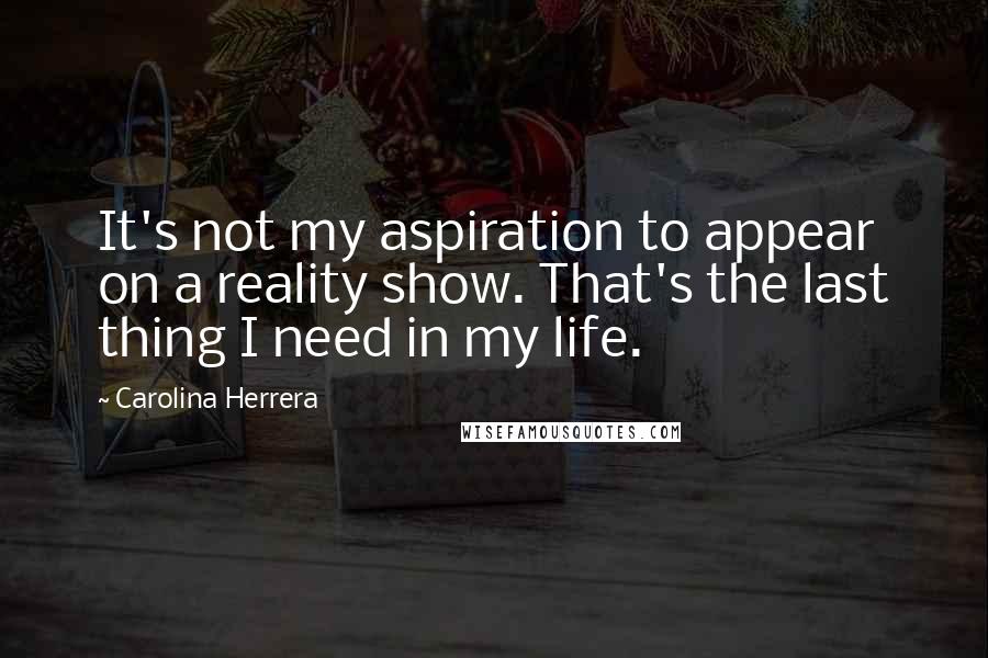 Carolina Herrera Quotes: It's not my aspiration to appear on a reality show. That's the last thing I need in my life.