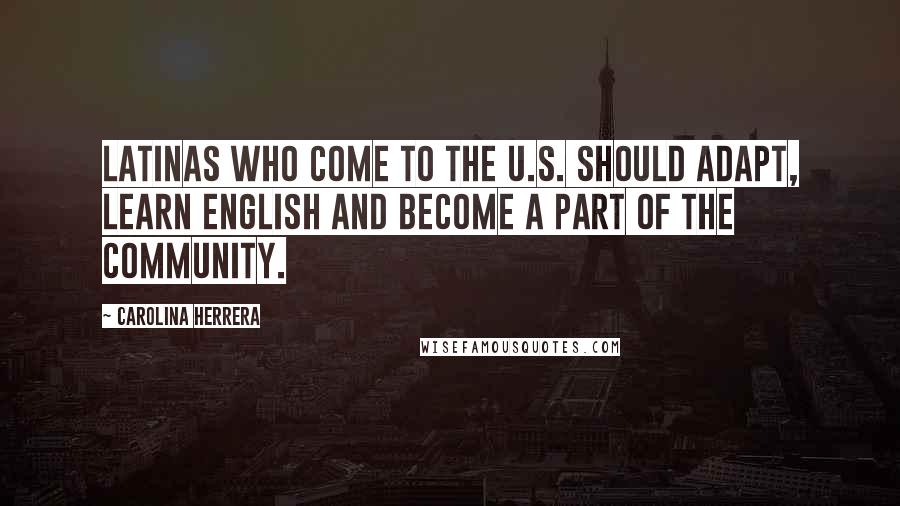 Carolina Herrera Quotes: Latinas who come to the U.S. should adapt, learn English and become a part of the community.