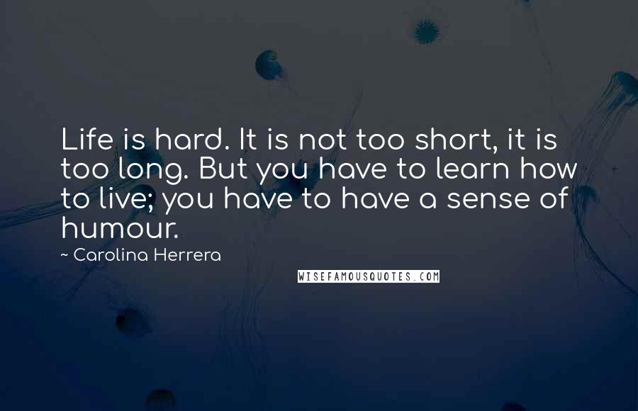 Carolina Herrera Quotes: Life is hard. It is not too short, it is too long. But you have to learn how to live; you have to have a sense of humour.