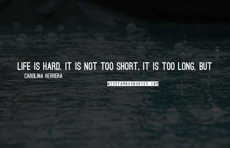 Carolina Herrera Quotes: Life is hard. It is not too short, it is too long. But you have to learn how to live; you have to have a sense of humour.