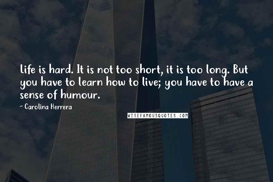 Carolina Herrera Quotes: Life is hard. It is not too short, it is too long. But you have to learn how to live; you have to have a sense of humour.