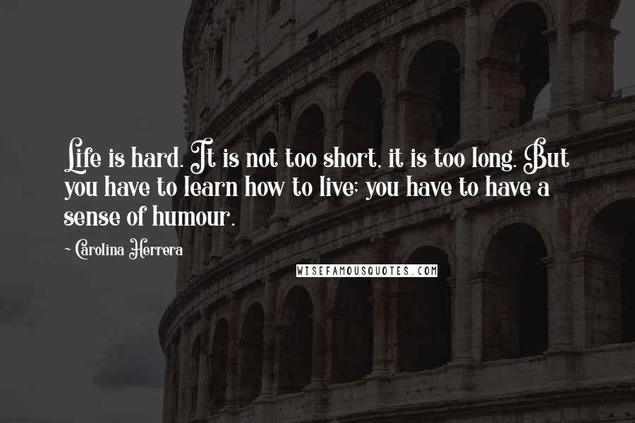 Carolina Herrera Quotes: Life is hard. It is not too short, it is too long. But you have to learn how to live; you have to have a sense of humour.
