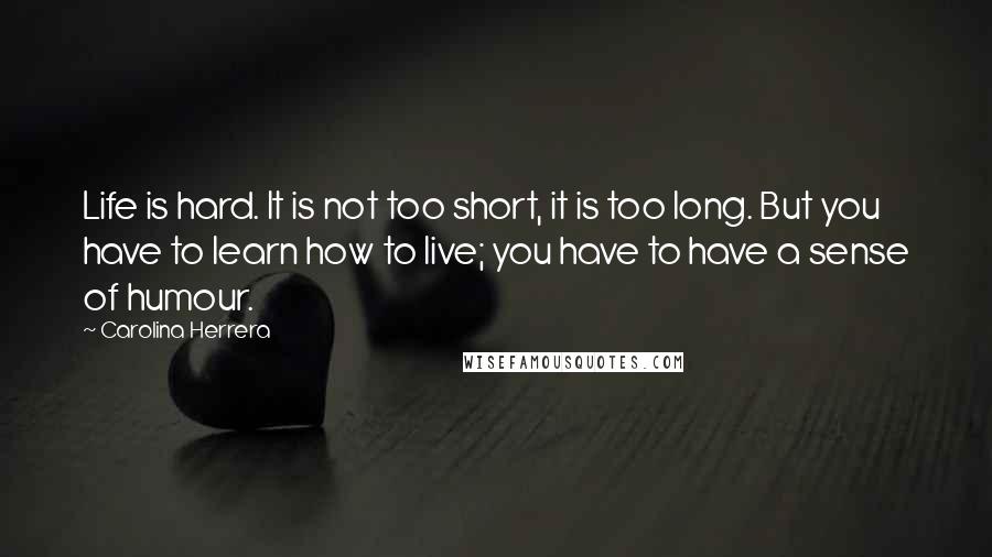 Carolina Herrera Quotes: Life is hard. It is not too short, it is too long. But you have to learn how to live; you have to have a sense of humour.