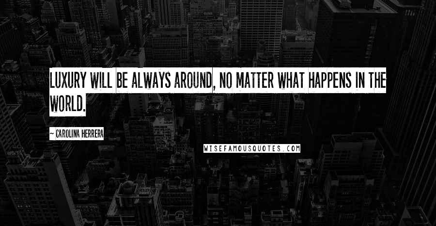 Carolina Herrera Quotes: Luxury will be always around, no matter what happens in the world.