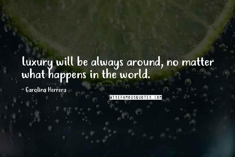 Carolina Herrera Quotes: Luxury will be always around, no matter what happens in the world.