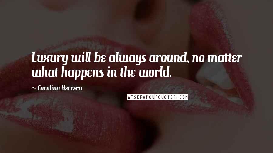 Carolina Herrera Quotes: Luxury will be always around, no matter what happens in the world.