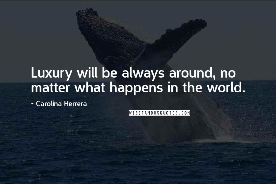 Carolina Herrera Quotes: Luxury will be always around, no matter what happens in the world.