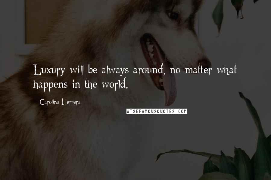 Carolina Herrera Quotes: Luxury will be always around, no matter what happens in the world.