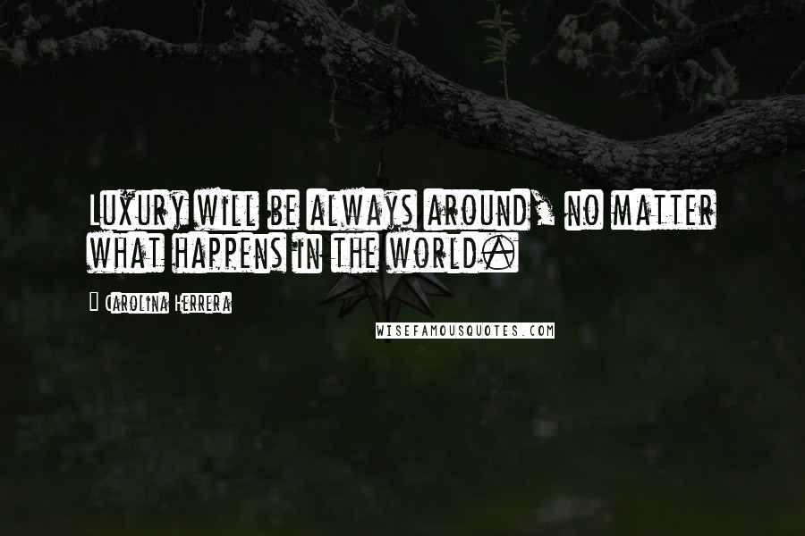 Carolina Herrera Quotes: Luxury will be always around, no matter what happens in the world.