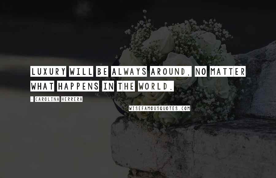 Carolina Herrera Quotes: Luxury will be always around, no matter what happens in the world.