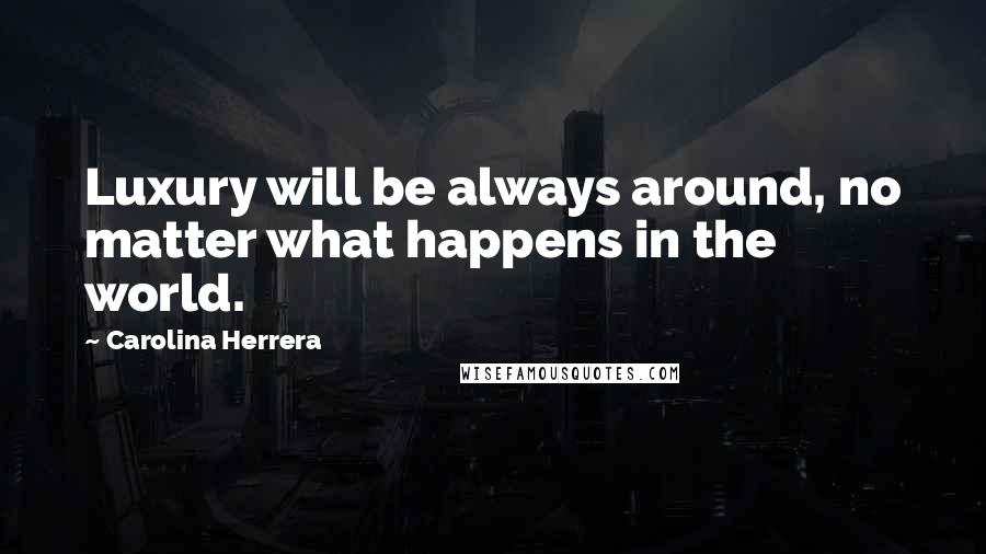 Carolina Herrera Quotes: Luxury will be always around, no matter what happens in the world.