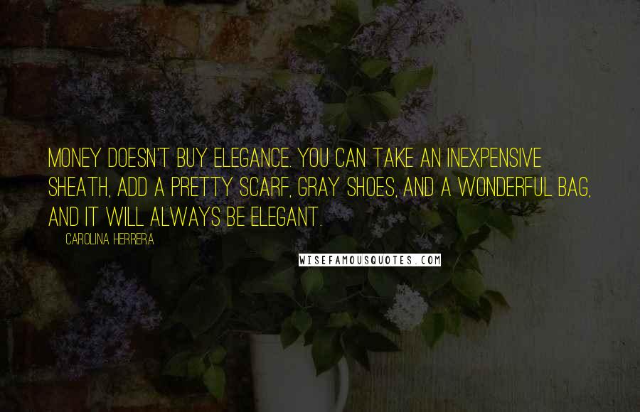 Carolina Herrera Quotes: Money doesn't buy elegance. You can take an inexpensive sheath, add a pretty scarf, gray shoes, and a wonderful bag, and it will always be elegant.