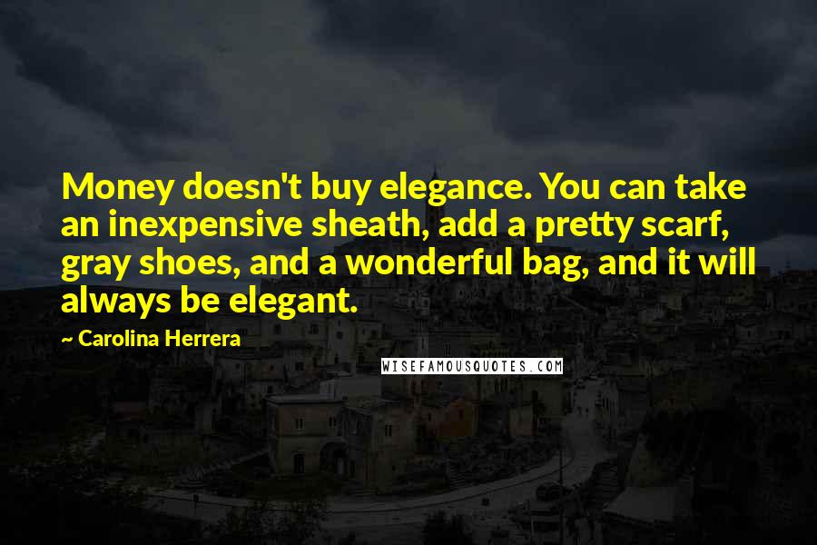 Carolina Herrera Quotes: Money doesn't buy elegance. You can take an inexpensive sheath, add a pretty scarf, gray shoes, and a wonderful bag, and it will always be elegant.