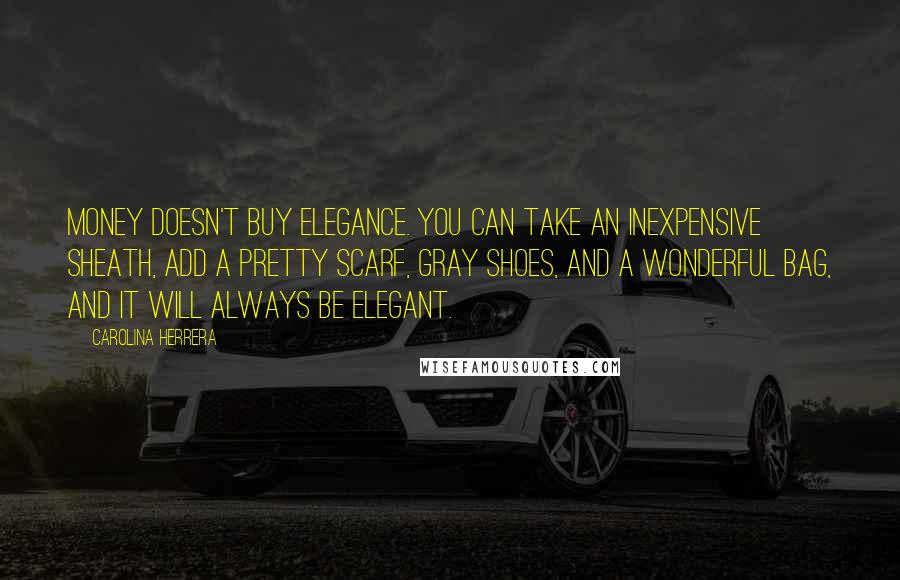 Carolina Herrera Quotes: Money doesn't buy elegance. You can take an inexpensive sheath, add a pretty scarf, gray shoes, and a wonderful bag, and it will always be elegant.