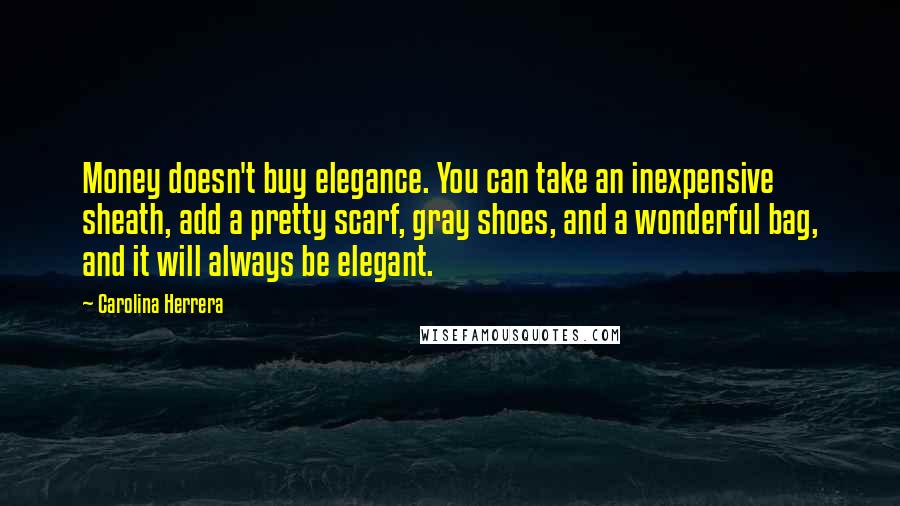 Carolina Herrera Quotes: Money doesn't buy elegance. You can take an inexpensive sheath, add a pretty scarf, gray shoes, and a wonderful bag, and it will always be elegant.