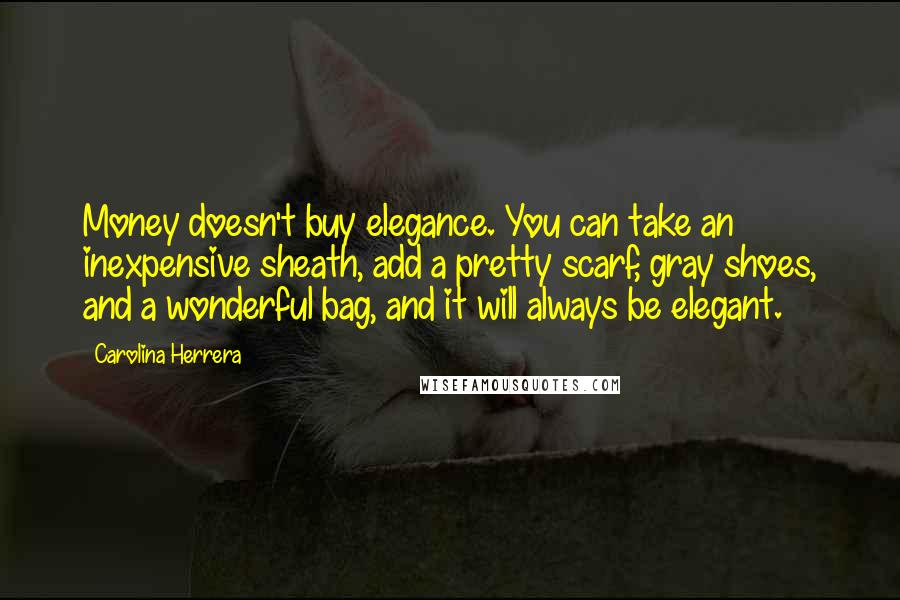 Carolina Herrera Quotes: Money doesn't buy elegance. You can take an inexpensive sheath, add a pretty scarf, gray shoes, and a wonderful bag, and it will always be elegant.