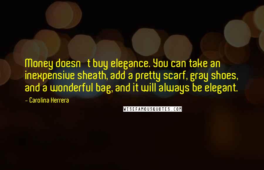 Carolina Herrera Quotes: Money doesn't buy elegance. You can take an inexpensive sheath, add a pretty scarf, gray shoes, and a wonderful bag, and it will always be elegant.