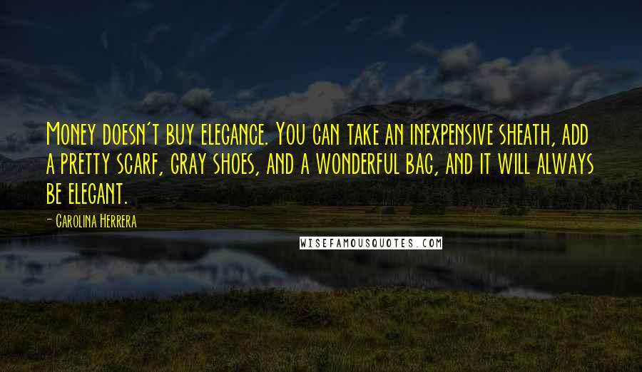 Carolina Herrera Quotes: Money doesn't buy elegance. You can take an inexpensive sheath, add a pretty scarf, gray shoes, and a wonderful bag, and it will always be elegant.