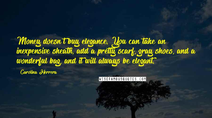 Carolina Herrera Quotes: Money doesn't buy elegance. You can take an inexpensive sheath, add a pretty scarf, gray shoes, and a wonderful bag, and it will always be elegant.