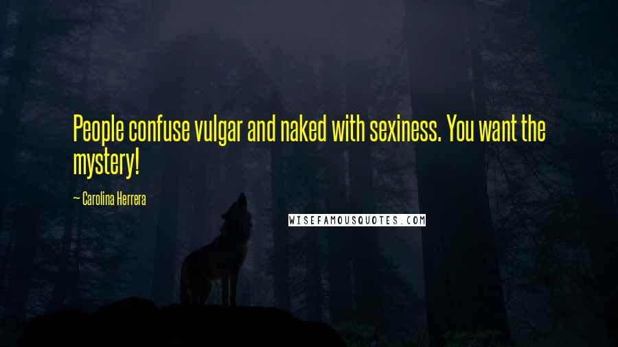 Carolina Herrera Quotes: People confuse vulgar and naked with sexiness. You want the mystery!