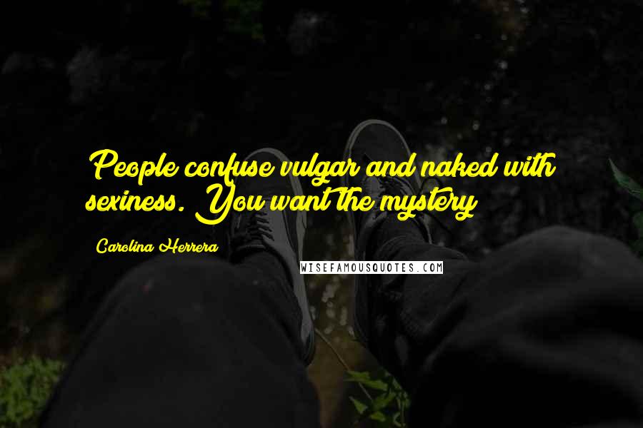 Carolina Herrera Quotes: People confuse vulgar and naked with sexiness. You want the mystery!