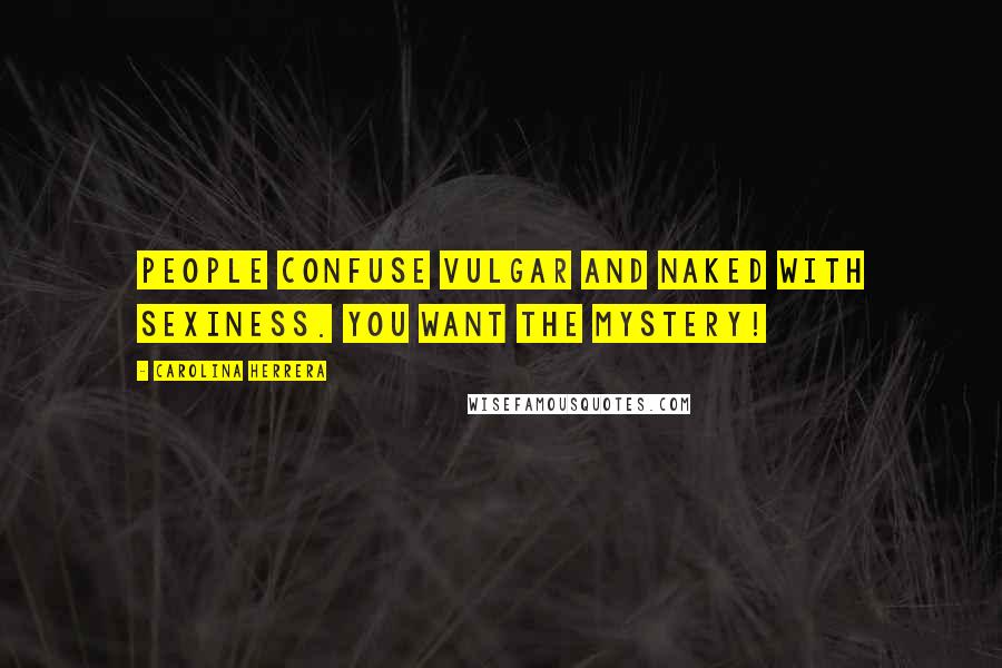Carolina Herrera Quotes: People confuse vulgar and naked with sexiness. You want the mystery!