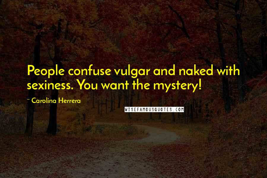 Carolina Herrera Quotes: People confuse vulgar and naked with sexiness. You want the mystery!
