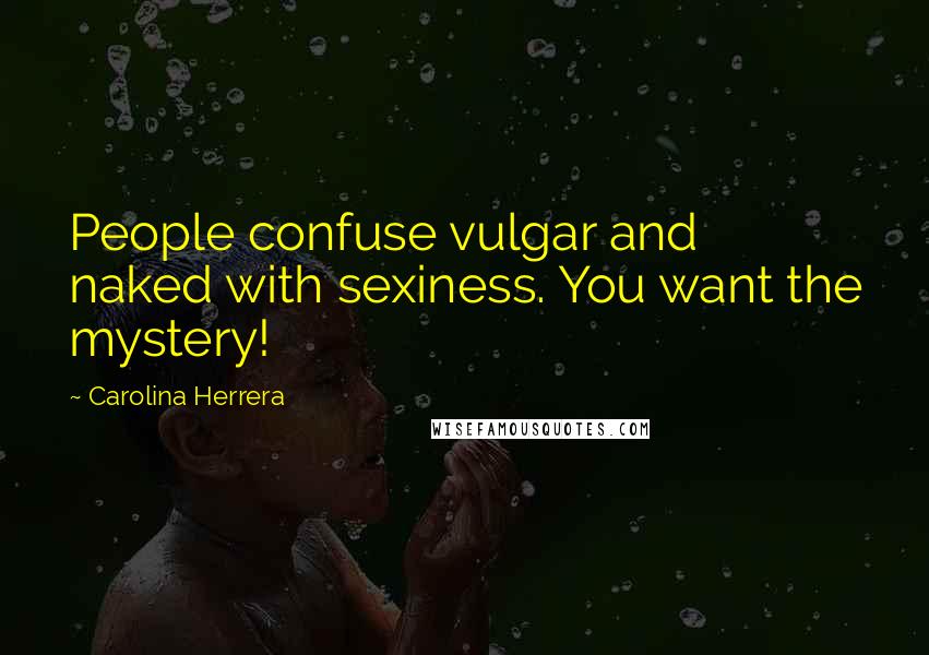 Carolina Herrera Quotes: People confuse vulgar and naked with sexiness. You want the mystery!