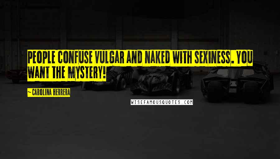 Carolina Herrera Quotes: People confuse vulgar and naked with sexiness. You want the mystery!