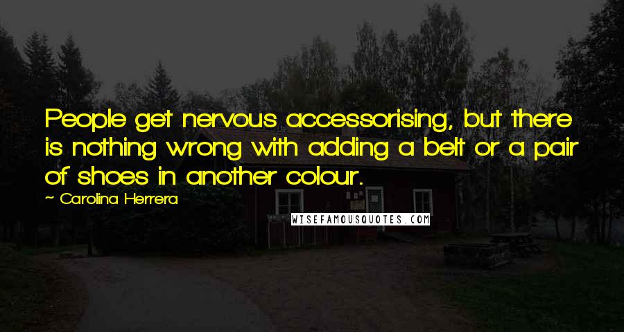 Carolina Herrera Quotes: People get nervous accessorising, but there is nothing wrong with adding a belt or a pair of shoes in another colour.
