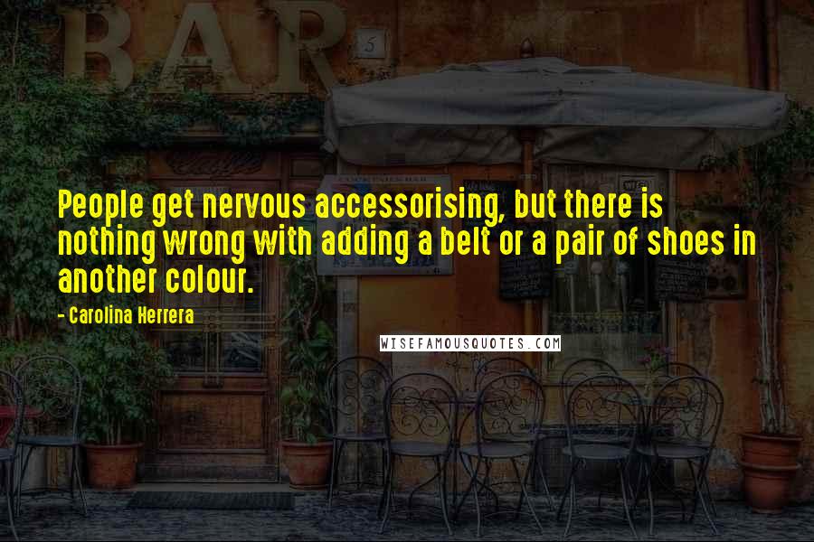 Carolina Herrera Quotes: People get nervous accessorising, but there is nothing wrong with adding a belt or a pair of shoes in another colour.