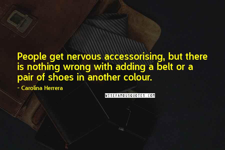 Carolina Herrera Quotes: People get nervous accessorising, but there is nothing wrong with adding a belt or a pair of shoes in another colour.