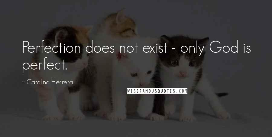 Carolina Herrera Quotes: Perfection does not exist - only God is perfect.
