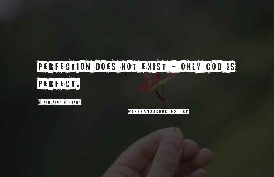 Carolina Herrera Quotes: Perfection does not exist - only God is perfect.