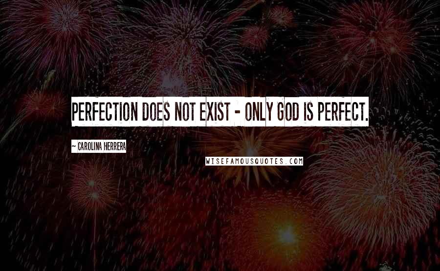 Carolina Herrera Quotes: Perfection does not exist - only God is perfect.