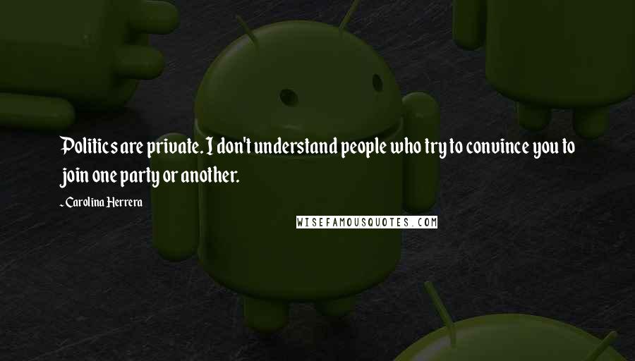Carolina Herrera Quotes: Politics are private. I don't understand people who try to convince you to join one party or another.