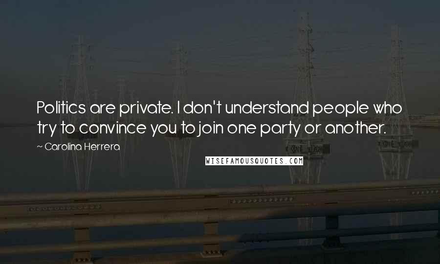 Carolina Herrera Quotes: Politics are private. I don't understand people who try to convince you to join one party or another.