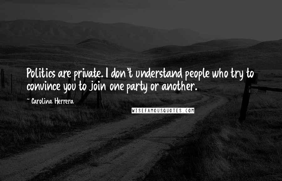 Carolina Herrera Quotes: Politics are private. I don't understand people who try to convince you to join one party or another.