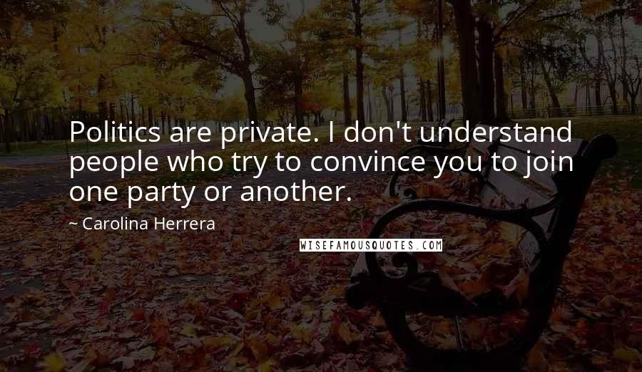 Carolina Herrera Quotes: Politics are private. I don't understand people who try to convince you to join one party or another.