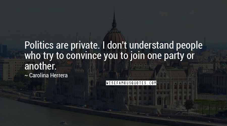 Carolina Herrera Quotes: Politics are private. I don't understand people who try to convince you to join one party or another.