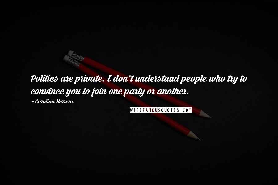 Carolina Herrera Quotes: Politics are private. I don't understand people who try to convince you to join one party or another.