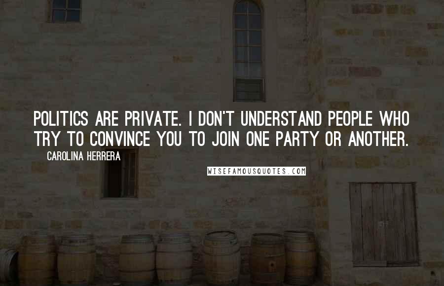 Carolina Herrera Quotes: Politics are private. I don't understand people who try to convince you to join one party or another.