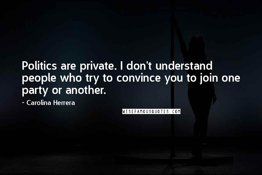 Carolina Herrera Quotes: Politics are private. I don't understand people who try to convince you to join one party or another.