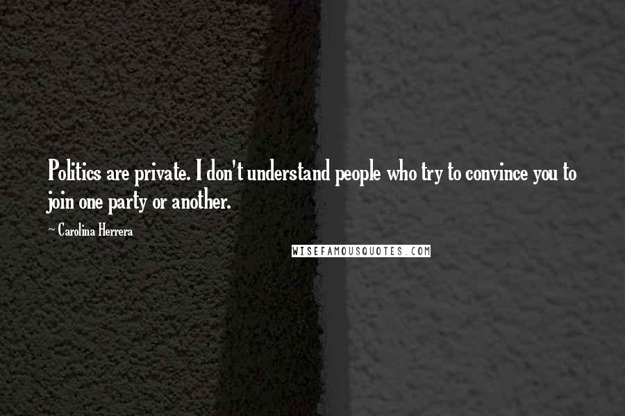 Carolina Herrera Quotes: Politics are private. I don't understand people who try to convince you to join one party or another.