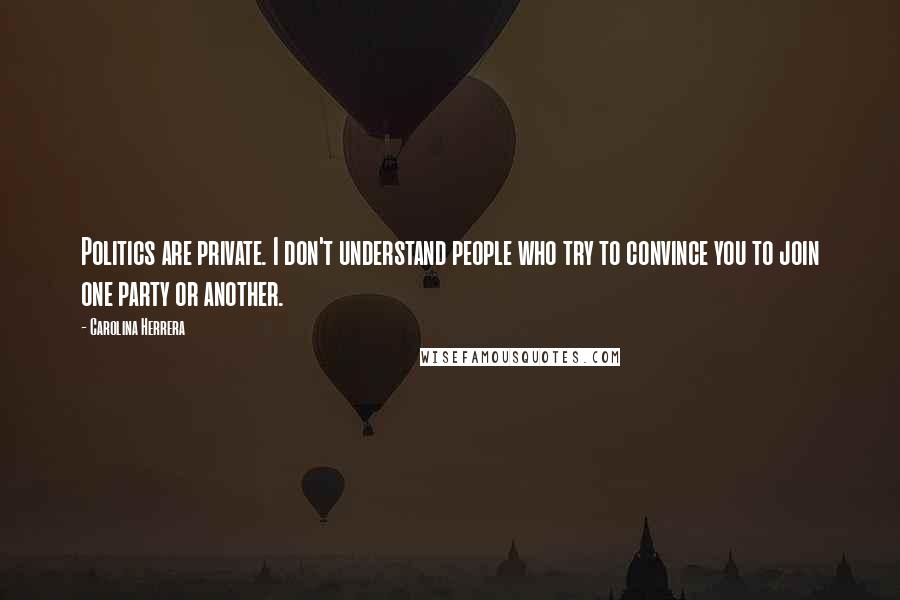 Carolina Herrera Quotes: Politics are private. I don't understand people who try to convince you to join one party or another.