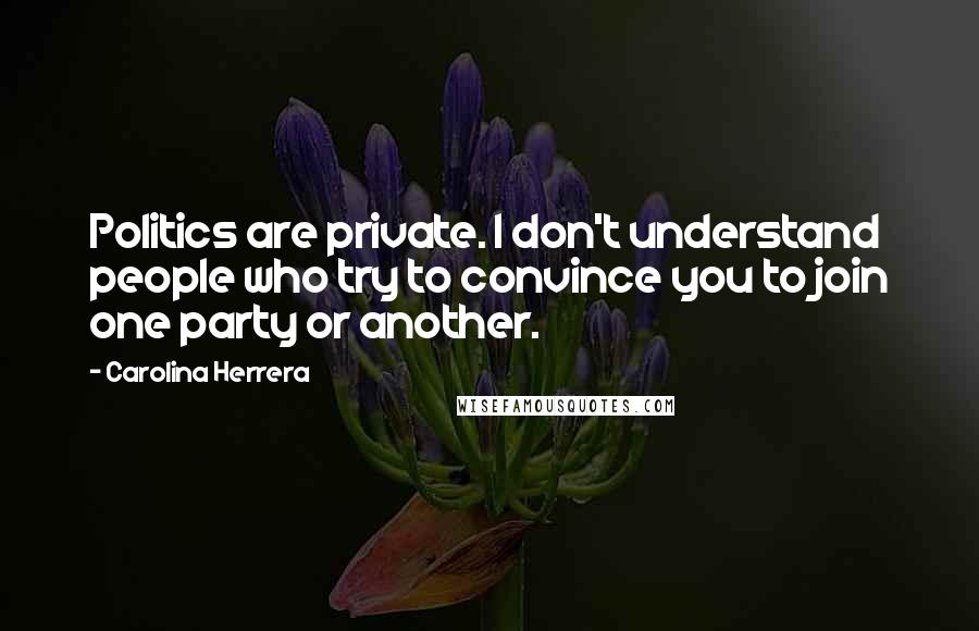 Carolina Herrera Quotes: Politics are private. I don't understand people who try to convince you to join one party or another.